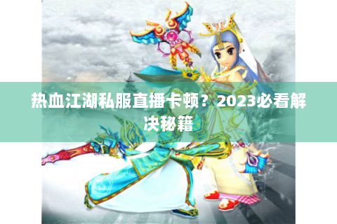 热血江湖私服直播卡顿？2023必看解决秘籍