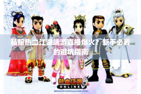 私服热血江湖端游直播爆火？新手必看的避坑指南