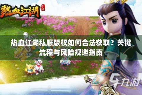 热血江湖私服版权如何合法获取？关键流程与风险规避指南