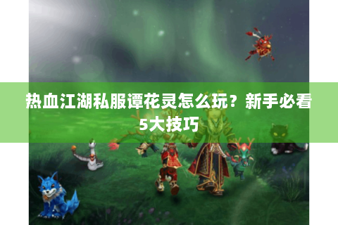 热血江湖私服谭花灵怎么玩？新手必看5大技巧