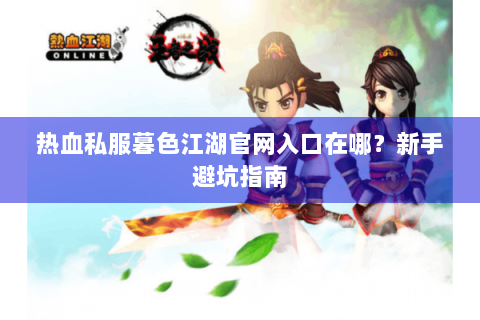 热血私服暮色江湖官网入口在哪？新手避坑指南