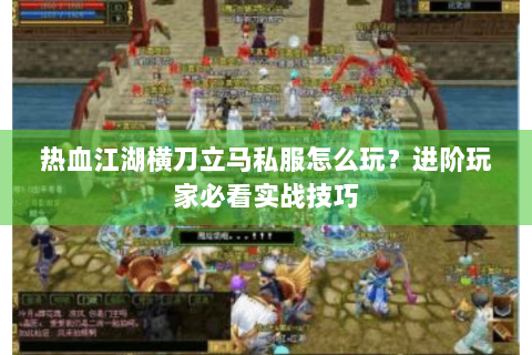 热血江湖横刀立马私服怎么玩？进阶玩家必看实战技巧