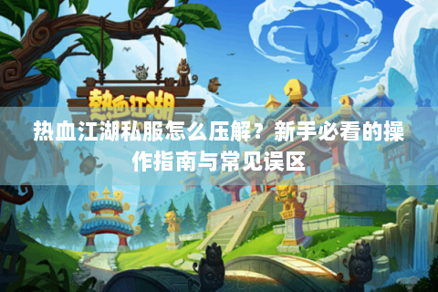 热血江湖私服怎么压解？新手必看的操作指南与常见误区