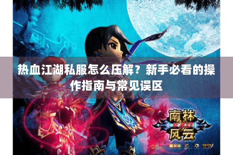 热血江湖私服怎么压解？新手必看的操作指南与常见误区