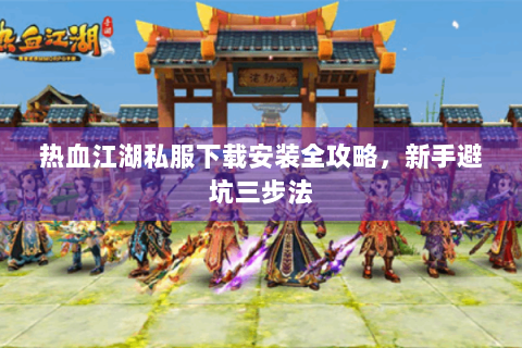 热血江湖私服下载安装全攻略，新手避坑三步法