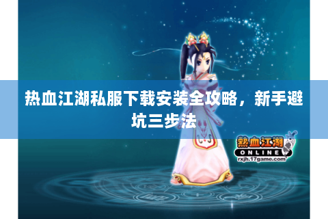 热血江湖私服下载安装全攻略，新手避坑三步法