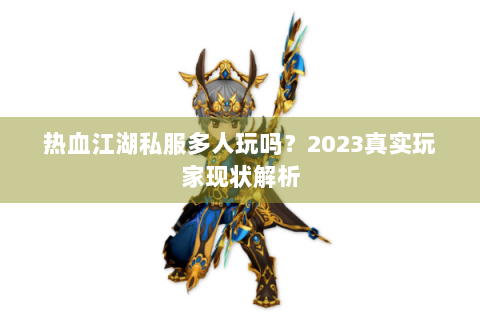热血江湖私服多人玩吗？2023真实玩家现状解析
