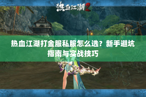 热血江湖打金服私服怎么选？新手避坑指南与实战技巧