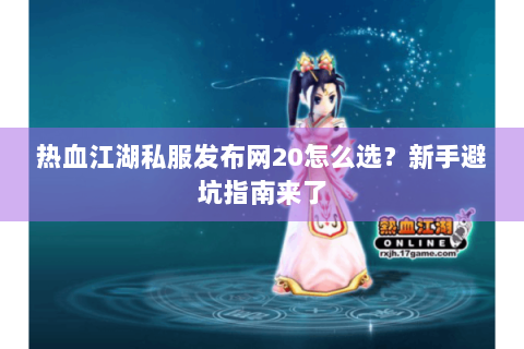 热血江湖私服发布网20怎么选？新手避坑指南来了