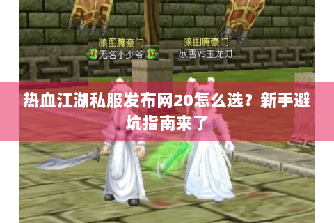 热血江湖私服发布网20怎么选？新手避坑指南来了