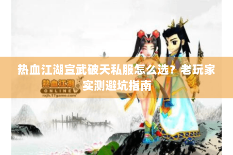 热血江湖宣武破天私服怎么选？老玩家实测避坑指南