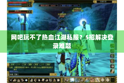 网吧玩不了热血江湖私服？5招解决登录难题
