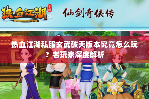 热血江湖私服玄武破天版本究竟怎么玩？老玩家深度解析
