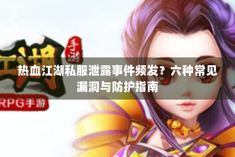 热血江湖私服泄露事件频发？六种常见漏洞与防护指南