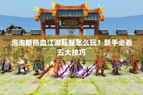 泡泡糖热血江湖私服怎么玩？新手必看五大技巧