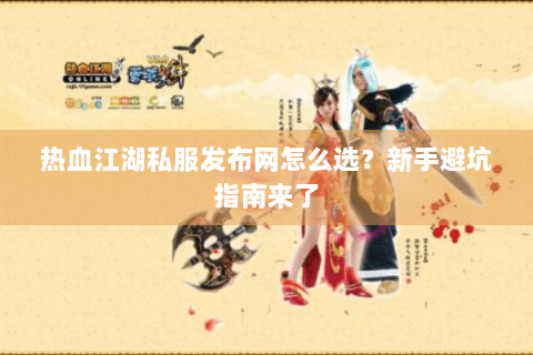 热血江湖私服发布网怎么选？新手避坑指南来了