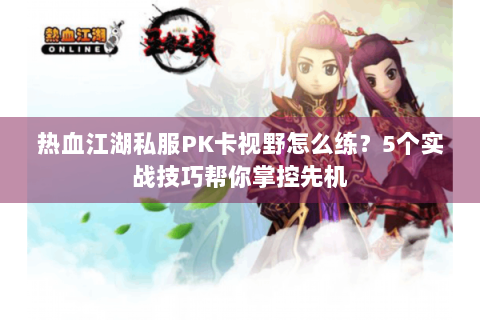 热血江湖私服PK卡视野怎么练？5个实战技巧帮你掌控先机