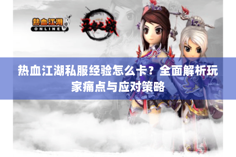 热血江湖私服经验怎么卡？全面解析玩家痛点与应对策略
