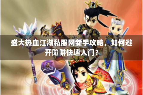 盛大热血江湖私服网新手攻略，如何避开陷阱快速入门？
