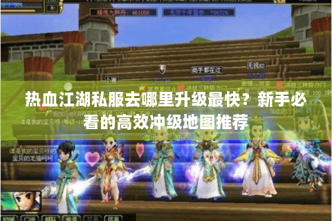 热血江湖私服去哪里升级最快？新手必看的高效冲级地图推荐