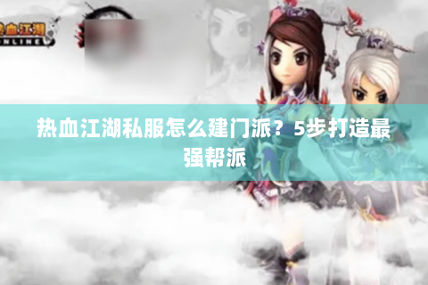 热血江湖私服怎么建门派？5步打造最强帮派