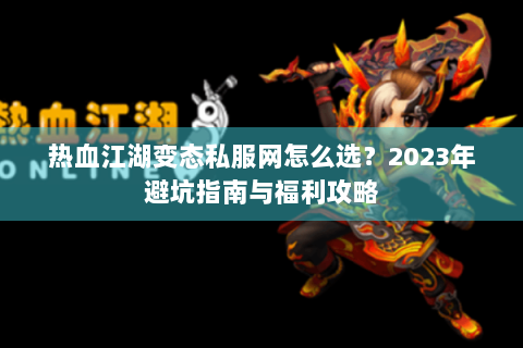 热血江湖变态私服网怎么选？2023年避坑指南与福利攻略