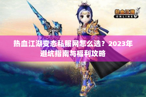 热血江湖变态私服网怎么选？2023年避坑指南与福利攻略