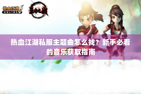 热血江湖私服主题曲怎么找？新手必看的音乐获取指南