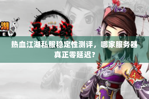 热血江湖私服稳定性测评，哪家服务器真正零延迟？