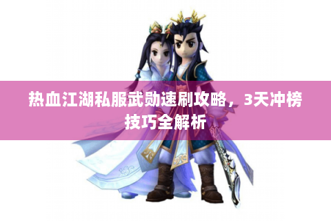 热血江湖私服武勋速刷攻略，3天冲榜技巧全解析