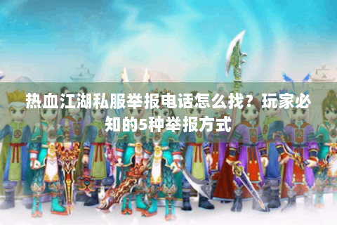 热血江湖私服举报电话怎么找？玩家必知的5种举报方式