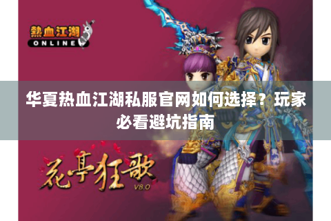 华夏热血江湖私服官网如何选择？玩家必看避坑指南