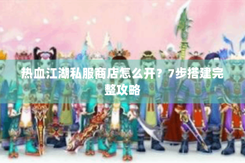 热血江湖私服商店怎么开？7步搭建完整攻略