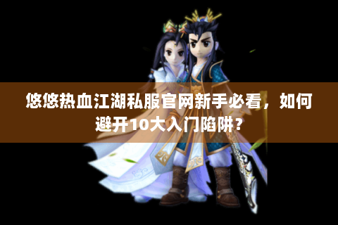 悠悠热血江湖私服官网新手必看，如何避开10大入门陷阱？