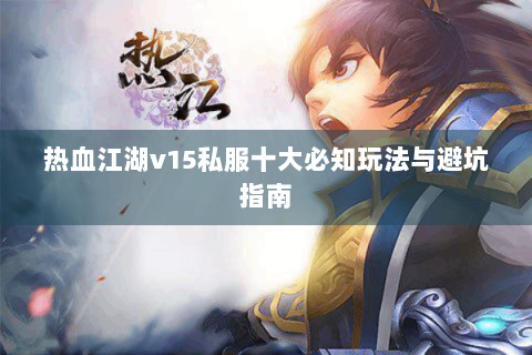 热血江湖v15私服十大必知玩法与避坑指南