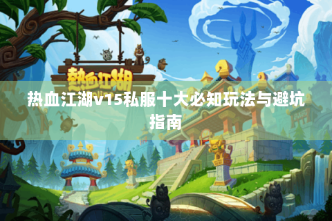 热血江湖v15私服十大必知玩法与避坑指南