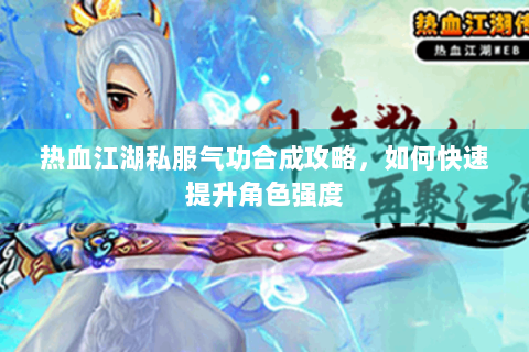 热血江湖私服气功合成攻略，如何快速提升角色强度