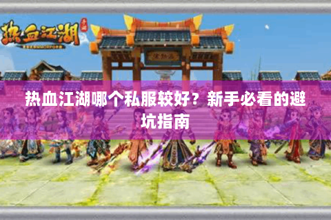 热血江湖哪个私服较好？新手必看的避坑指南