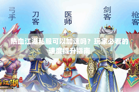 热血江湖私服可以加速吗？玩家必看的速度提升指南