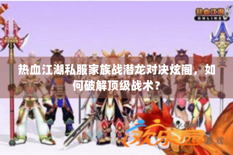 热血江湖私服家族战潜龙对决炫阁，如何破解顶级战术？