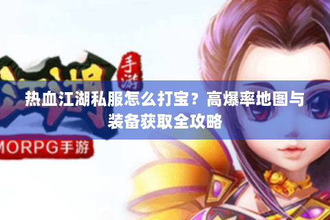 热血江湖私服怎么打宝？高爆率地图与装备获取全攻略
