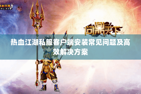 热血江湖私服客户端安装常见问题及高效解决方案