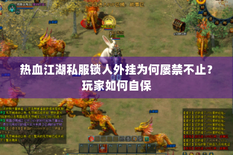 热血江湖私服锁人外挂为何屡禁不止？玩家如何自保