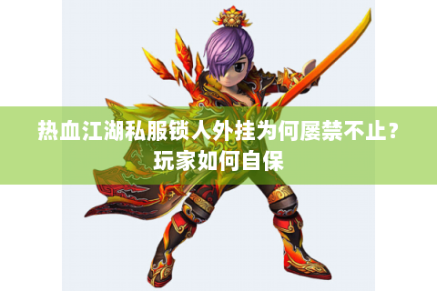 热血江湖私服锁人外挂为何屡禁不止？玩家如何自保