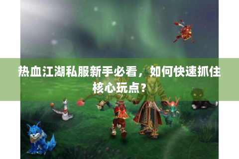 热血江湖私服新手必看，如何快速抓住核心玩点？