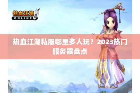 热血江湖私服哪里多人玩？2023热门服务器盘点