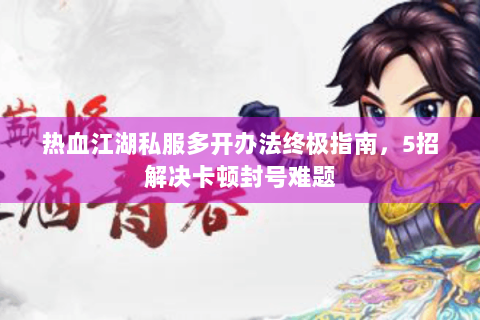 热血江湖私服多开办法终极指南，5招解决卡顿封号难题
