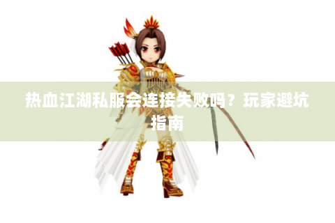 热血江湖私服会连接失败吗？玩家避坑指南