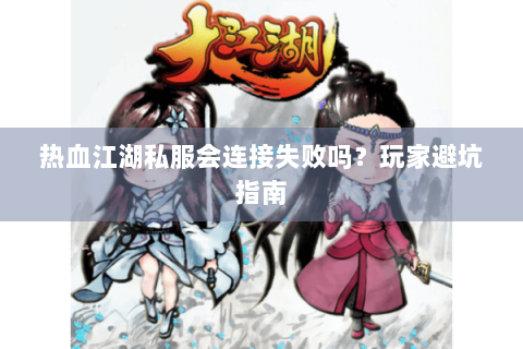热血江湖私服会连接失败吗？玩家避坑指南