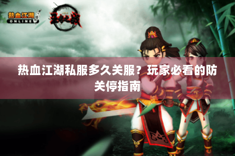 热血江湖私服多久关服？玩家必看的防关停指南